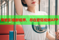 探索影视新视界，尽在蘑菇视频APP
