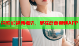 探索影视新视界，尽在蘑菇视频APP