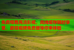 免费观看高清影视，离线缓存随时享受，蘑菇视频免费版等你来体验