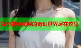 探索蘑菇视频的奇幻世界尽在这里
