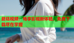 蘑菇视频：畅享影视新体验，免费下载尽在掌握