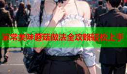 家常美味蘑菇做法全攻略轻松上手