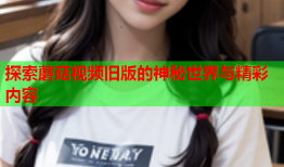 探索蘑菇视频旧版的神秘世界与精彩内容