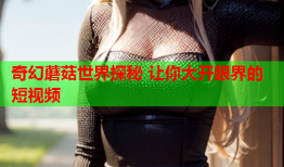奇幻蘑菇世界探秘 让你大开眼界的短视频