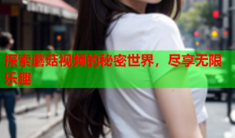探索蘑菇视频的秘密世界，尽享无限乐趣