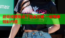蘑菇视频免费下载全攻略 一键畅享精彩内容