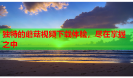 独特的蘑菇视频下载体验，尽在掌握之中