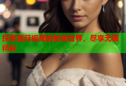 探索蘑菇视频的秘密世界，尽享无限精彩