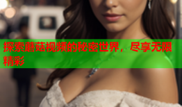 探索蘑菇视频的秘密世界，尽享无限精彩