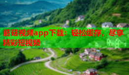 蘑菇视频app下载：轻松缓存，尽享精彩短视频