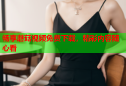 畅享蘑菇视频免费下载，精彩内容随心看