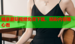 畅享蘑菇视频免费下载，精彩内容随心看