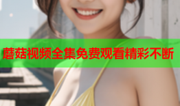 蘑菇视频全集免费观看精彩不断