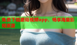 免费下载蘑菇视频app，畅享海量影视资源