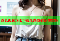 蘑菇视频正版下载全新体验尽在掌握