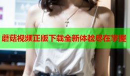 蘑菇视频正版下载全新体验尽在掌握