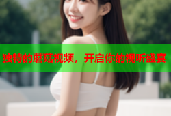 独特的蘑菇视频，开启你的视听盛宴