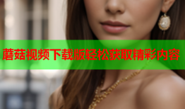 蘑菇视频下载版轻松获取精彩内容