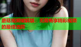 蘑菇视频破解版：无限畅享精彩视频的最佳选择