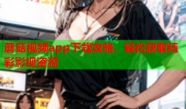 蘑菇视频app下载攻略，轻松获取精彩影视资源