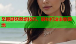 掌握蘑菇栽培技巧，轻松打造丰收园地