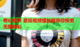 奇幻视界 蘑菇视频播放器带你探索无限精彩