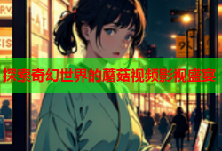 探索奇幻世界的蘑菇视频影视盛宴