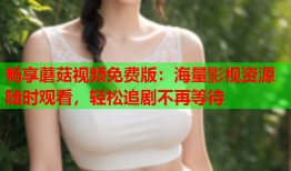 畅享蘑菇视频免费版：海量影视资源随时观看，轻松追剧不再等待