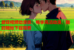 蘑菇视频动漫版：畅享高清动漫，随时随地下载观看