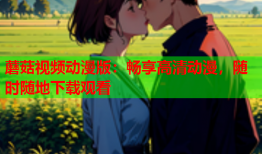 蘑菇视频动漫版：畅享高清动漫，随时随地下载观看