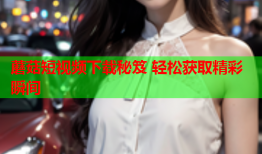 蘑菇短视频下载秘笈 轻松获取精彩瞬间
