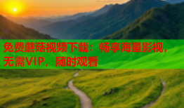 免费蘑菇视频下载：畅享海量影视，无需VIP，随时观看