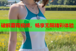 破解蘑菇视频，畅享无限精彩体验
