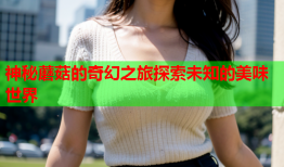 神秘蘑菇的奇幻之旅探索未知的美味世界