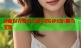蘑菇世界奇幻之旅 探索神秘的自然宝藏