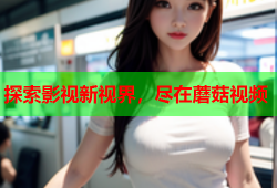 探索影视新视界，尽在蘑菇视频