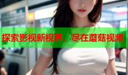 探索影视新视界，尽在蘑菇视频
