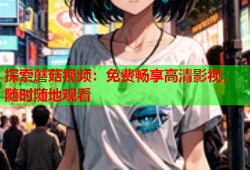 探索蘑菇视频：免费畅享高清影视，随时随地观看