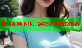 蘑菇视频下载，轻松获取精彩内容