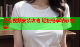 蘑菇视频安装攻略 轻松畅享精彩内容