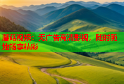 蘑菇视频：无广告高清影视，随时随地畅享精彩