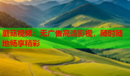 蘑菇视频：无广告高清影视，随时随地畅享精彩