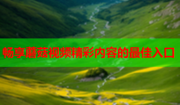 畅享蘑菇视频精彩内容的最佳入口
