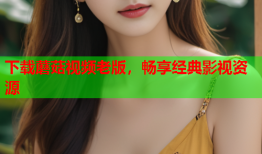 下载蘑菇视频老版，畅享经典影视资源