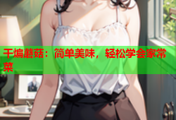 干煸蘑菇：简单美味，轻松学会家常菜