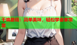 干煸蘑菇：简单美味，轻松学会家常菜