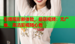 引领观影新体验，蘑菇视频：无广告、高清影视随心看