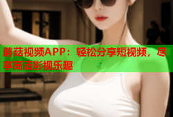 蘑菇视频APP：轻松分享短视频，尽享高清影视乐趣