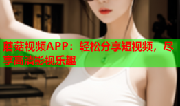 蘑菇视频APP：轻松分享短视频，尽享高清影视乐趣