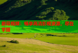 蘑菇视频：畅享高清影视资源，尽在掌握